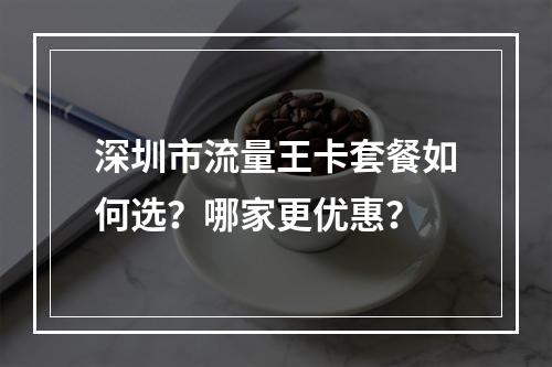 深圳市流量王卡套餐如何选？哪家更优惠？