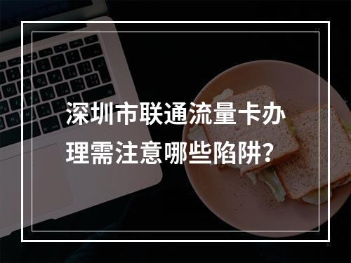 深圳市联通流量卡办理需注意哪些陷阱？