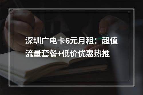 深圳广电卡6元月租：超值流量套餐+低价优惠热推