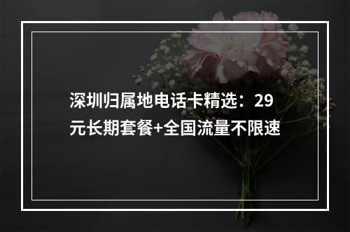 深圳归属地电话卡精选：29元长期套餐+全国流量不限速