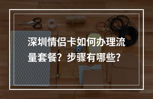 深圳情侣卡如何办理流量套餐？步骤有哪些？