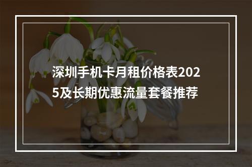 深圳手机卡月租价格表2025及长期优惠流量套餐推荐