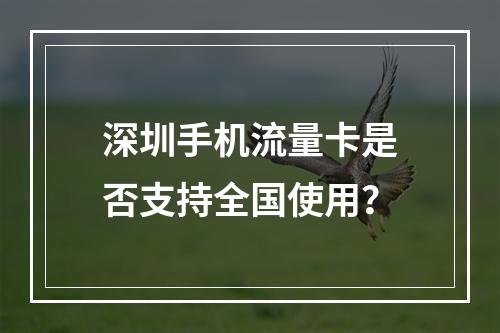 深圳手机流量卡是否支持全国使用？