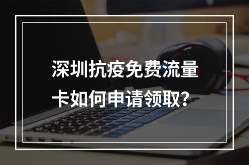 深圳抗疫免费流量卡如何申请领取？