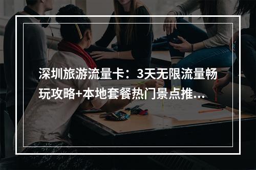 深圳旅游流量卡：3天无限流量畅玩攻略+本地套餐热门景点推荐