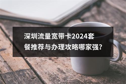 深圳流量宽带卡2024套餐推荐与办理攻略哪家强？