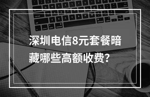 深圳电信8元套餐暗藏哪些高额收费？