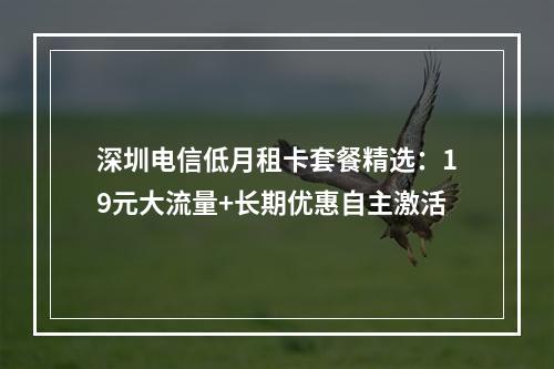 深圳电信低月租卡套餐精选：19元大流量+长期优惠自主激活