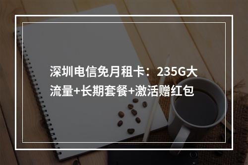 深圳电信免月租卡：235G大流量+长期套餐+激活赠红包