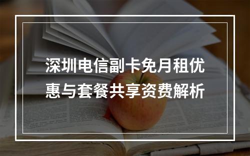 深圳电信副卡免月租优惠与套餐共享资费解析