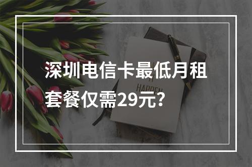深圳电信卡最低月租套餐仅需29元？