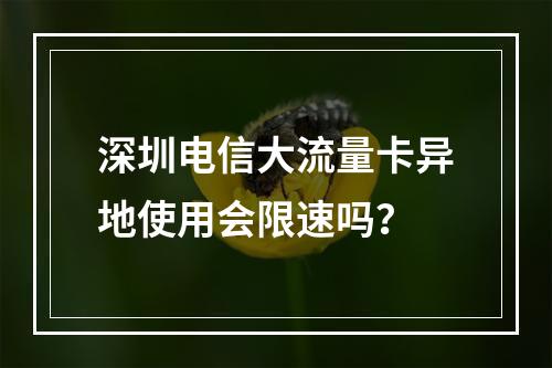 深圳电信大流量卡异地使用会限速吗？