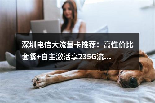 深圳电信大流量卡推荐：高性价比套餐+自主激活享235G流量