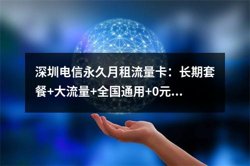深圳电信永久月租流量卡：长期套餐+大流量+全国通用+0元领取