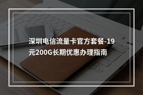 深圳电信流量卡官方套餐-19元200G长期优惠办理指南