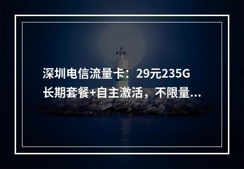 深圳电信流量卡：29元235G长期套餐+自主激活，不限量畅享