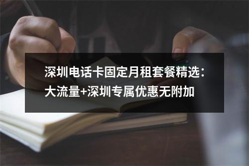 深圳电话卡固定月租套餐精选：大流量+深圳专属优惠无附加