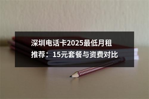 深圳电话卡2025最低月租推荐：15元套餐与资费对比