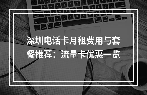 深圳电话卡月租费用与套餐推荐：流量卡优惠一览