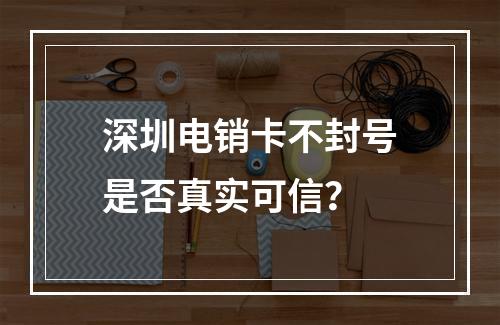 深圳电销卡不封号是否真实可信？
