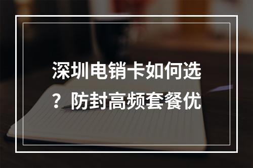 深圳电销卡如何选？防封高频套餐优