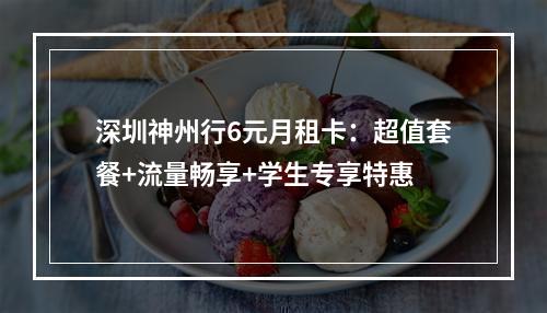 深圳神州行6元月租卡：超值套餐+流量畅享+学生专享特惠