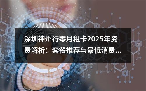 深圳神州行零月租卡2025年资费解析：套餐推荐与最低消费说明