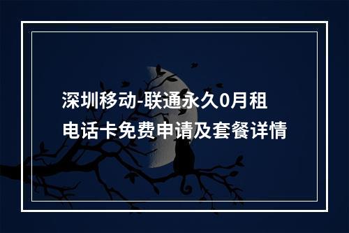 深圳移动-联通永久0月租电话卡免费申请及套餐详情