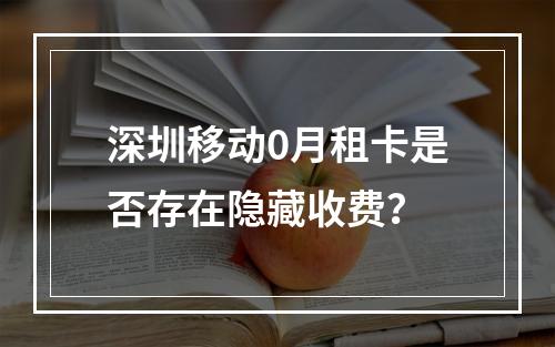 深圳移动0月租卡是否存在隐藏收费？