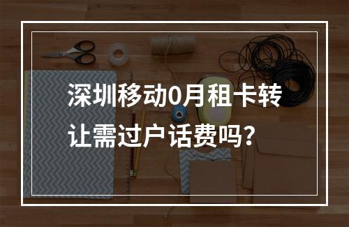 深圳移动0月租卡转让需过户话费吗？