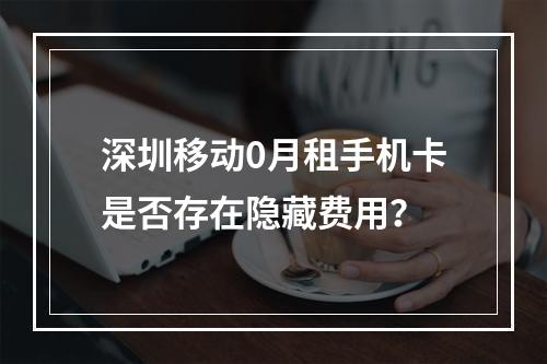 深圳移动0月租手机卡是否存在隐藏费用？