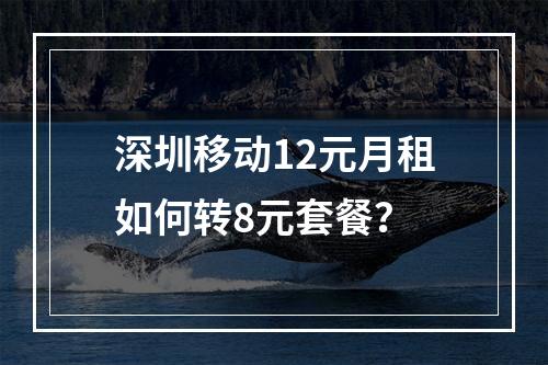深圳移动12元月租如何转8元套餐？