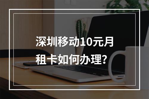 深圳移动10元月租卡如何办理？