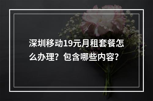 深圳移动19元月租套餐怎么办理？包含哪些内容？