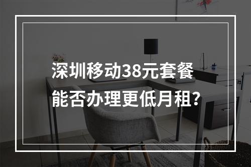 深圳移动38元套餐能否办理更低月租？