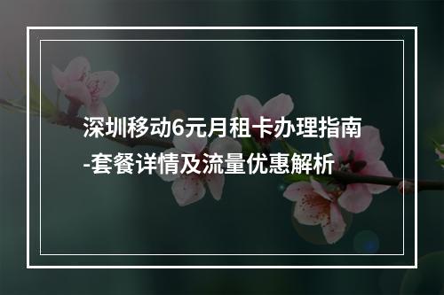 深圳移动6元月租卡办理指南-套餐详情及流量优惠解析