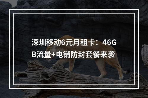 深圳移动6元月租卡：46GB流量+电销防封套餐来袭
