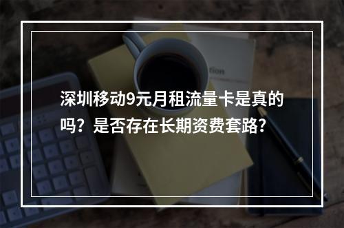 深圳移动9元月租流量卡是真的吗？是否存在长期资费套路？
