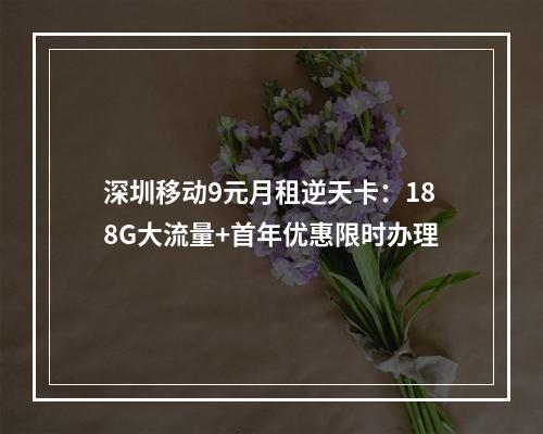 深圳移动9元月租逆天卡：188G大流量+首年优惠限时办理