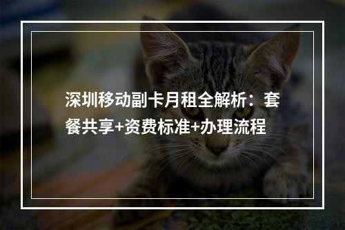 深圳移动副卡月租全解析：套餐共享+资费标准+办理流程