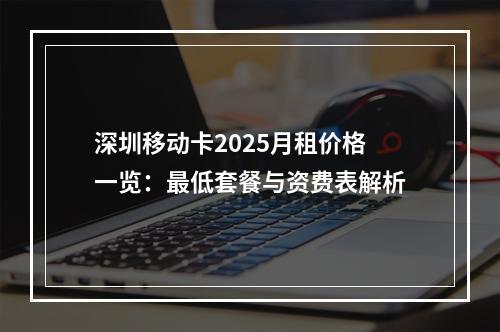 深圳移动卡2025月租价格一览：最低套餐与资费表解析