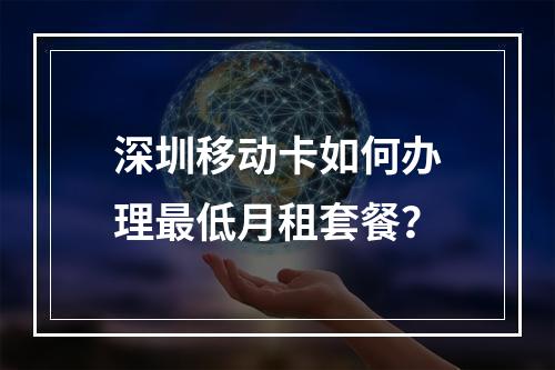 深圳移动卡如何办理最低月租套餐？