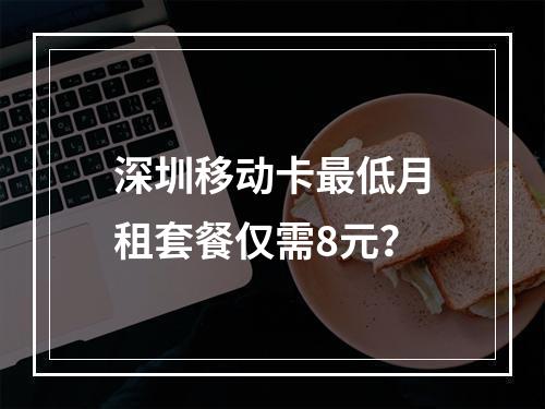 深圳移动卡最低月租套餐仅需8元？