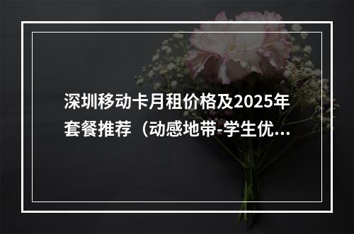 深圳移动卡月租价格及2025年套餐推荐（动感地带-学生优惠）