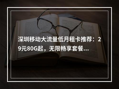 深圳移动大流量低月租卡推荐：29元80G起，无限畅享套餐优选