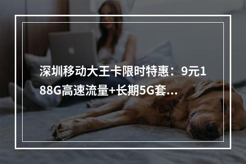 深圳移动大王卡限时特惠：9元188G高速流量+长期5G套餐