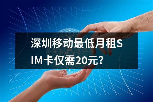 深圳移动最低月租SIM卡仅需20元？