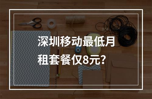 深圳移动最低月租套餐仅8元？