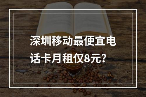 深圳移动最便宜电话卡月租仅8元？