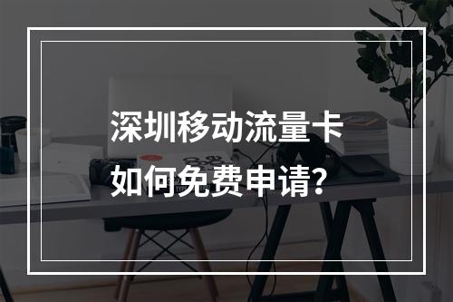 深圳移动流量卡如何免费申请？